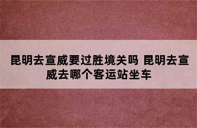 昆明去宣威要过胜境关吗 昆明去宣威去哪个客运站坐车